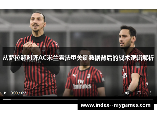 从萨拉赫对阵AC米兰看法甲关键数据背后的战术逻辑解析 从萨拉赫对阵AC米兰看法甲关键数据背后的战术逻辑解析