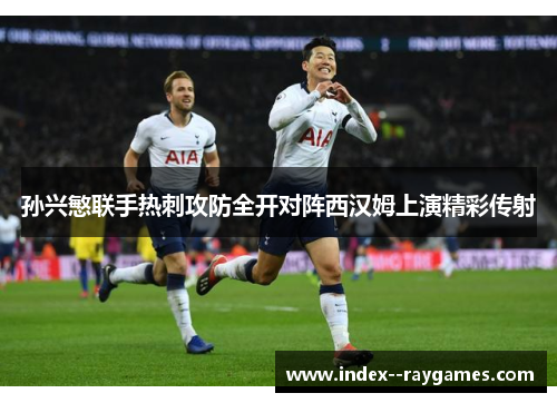 孙兴慜联手热刺攻防全开对阵西汉姆上演精彩传射