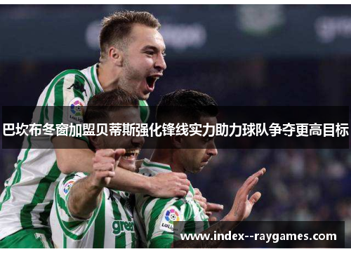 巴坎布冬窗加盟贝蒂斯强化锋线实力助力球队争夺更高目标 巴坎布冬窗加盟贝蒂斯强化锋线实力助力球队争夺更高目标