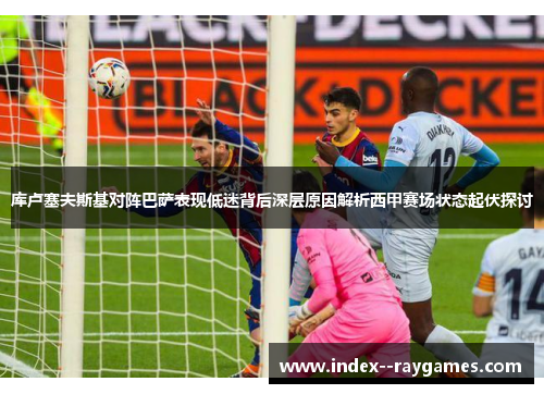 库卢塞夫斯基对阵巴萨表现低迷背后深层原因解析西甲赛场状态起伏探讨