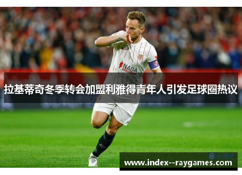 拉基蒂奇冬季转会加盟利雅得青年人引发足球圈热议 拉基蒂奇冬季转会加盟利雅得青年人引发足球圈热议
