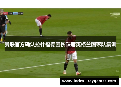 曼联官方确认拉什福德因伤缺席英格兰国家队集训