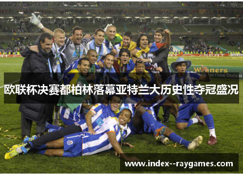 欧联杯决赛都柏林落幕亚特兰大历史性夺冠盛况
