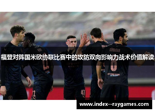 福登对阵国米欧协联比赛中的攻防双向影响力战术价值解读