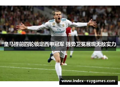 皇马提前四轮锁定西甲冠军 强势卫冕展现无敌实力 皇马提前四轮锁定西甲冠军 强势卫冕展现无敌实力