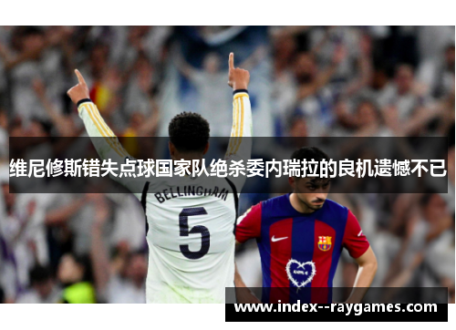 维尼修斯错失点球国家队绝杀委内瑞拉的良机遗憾不已