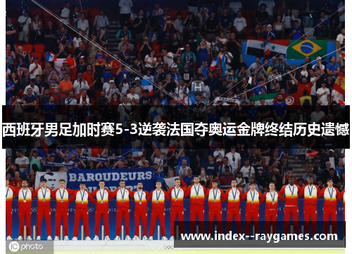 西班牙男足加时赛5-3逆袭法国夺奥运金牌终结历史遗憾 西班牙男足加时赛5-3逆袭法国夺奥运金牌终结历史遗憾