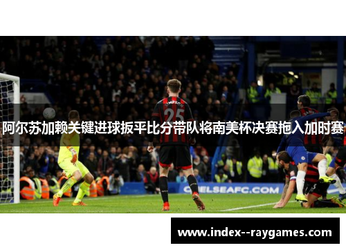 阿尔苏加赖关键进球扳平比分带队将南美杯决赛拖入加时赛