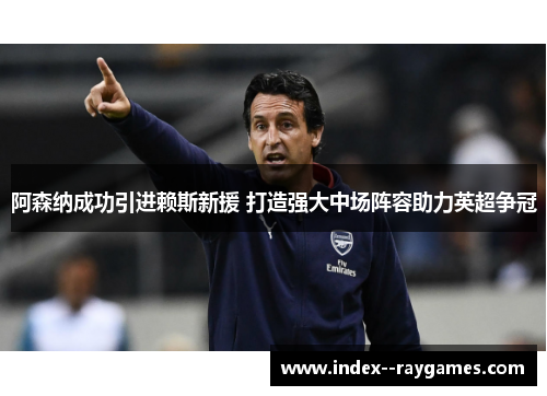 阿森纳成功引进赖斯新援 打造强大中场阵容助力英超争冠