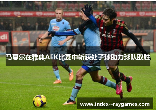 马夏尔在雅典AEK比赛中斩获处子球助力球队取胜