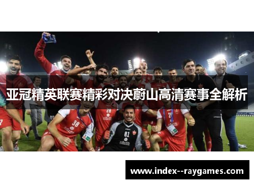 亚冠精英联赛精彩对决蔚山高清赛事全解析