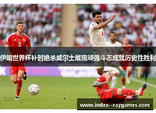 伊朗世界杯补时绝杀威尔士展现顽强斗志成就历史性胜利