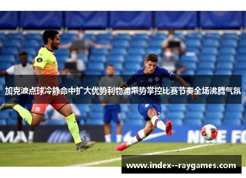 加克波点球冷静命中扩大优势利物浦乘势掌控比赛节奏全场沸腾气氛