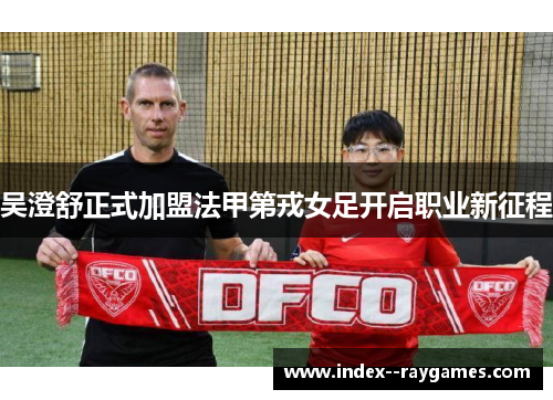 吴澄舒正式加盟法甲第戎女足开启职业新征程