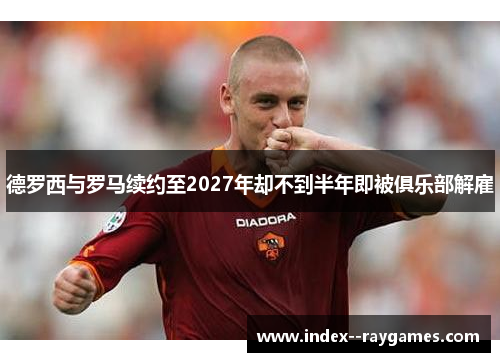 德罗西与罗马续约至2027年却不到半年即被俱乐部解雇
