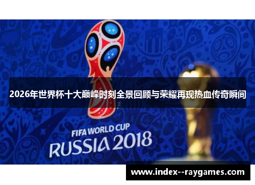 2026年世界杯十大巅峰时刻全景回顾与荣耀再现热血传奇瞬间 2026年世界杯十大巅峰时刻全景回顾与荣耀再现热血传奇瞬间
