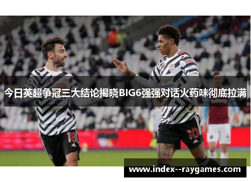 今日英超争冠三大结论揭晓BIG6强强对话火药味彻底拉满 今日英超争冠三大结论揭晓BIG6强强对话火药味彻底拉满
