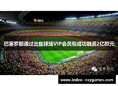巴塞罗那通过出售球场VIP会员包成功融资2亿欧元 巴塞罗那通过出售球场VIP会员包成功融资2亿欧元
