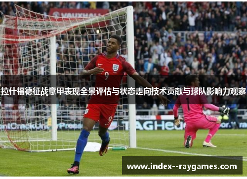 拉什福德征战意甲表现全景评估与状态走向技术贡献与球队影响力观察