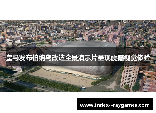皇马发布伯纳乌改造全景演示片呈现震撼视觉体验