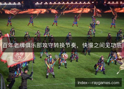 百年老牌俱乐部攻守转换节奏，快慢之间见功底