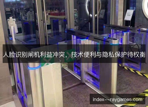 人脸识别闸机利益冲突,技术便利与隐私保护待权衡 人脸识别闸机利益冲突,技术便利与隐私保护待权衡